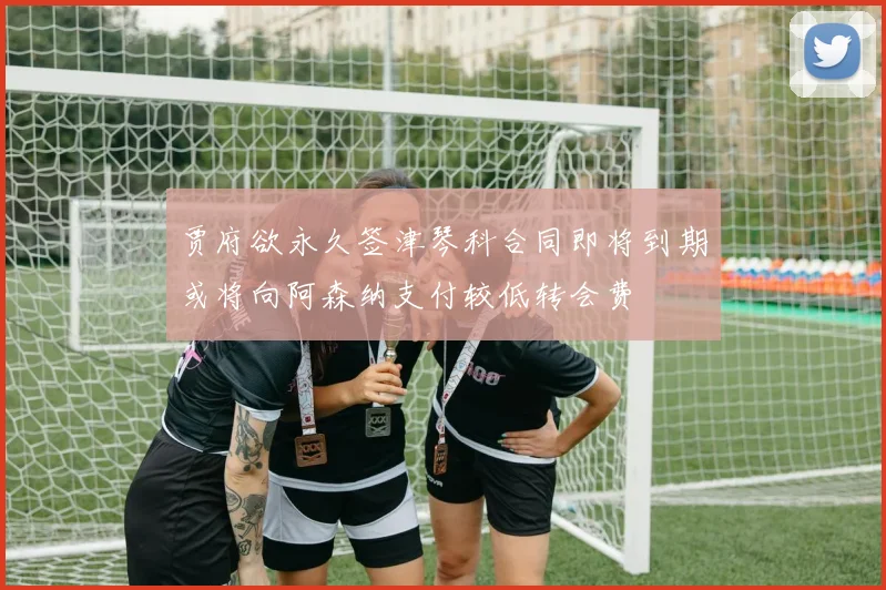 贾府欲永久签津琴科合同即将到期或将向阿森纳支付较低转会费
