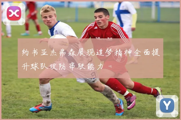 约书亚杰弗森展现追梦精神全面提升球队攻防串联能力