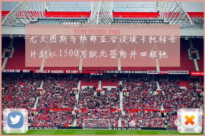 尤文图斯与热那亚洽谈埃卡托转会计划以1500万欧元签约并回租他