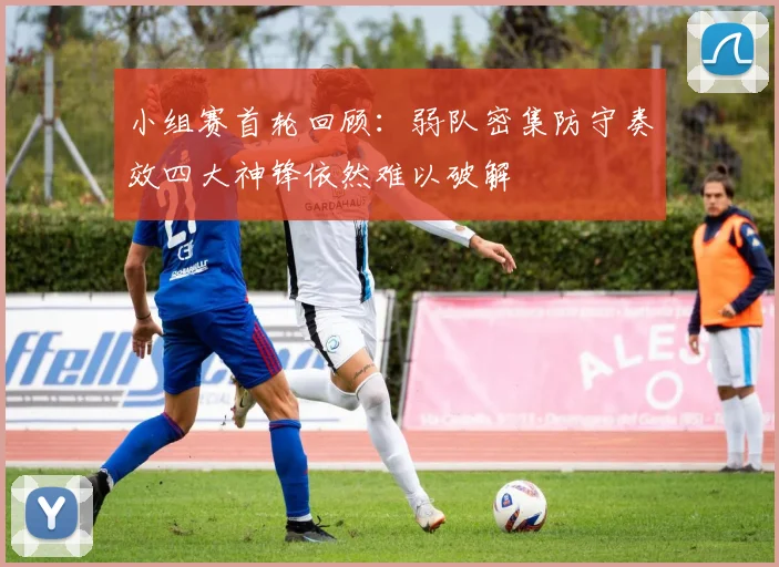 小组赛首轮回顾：弱队密集防守奏效四大神锋依然难以破解