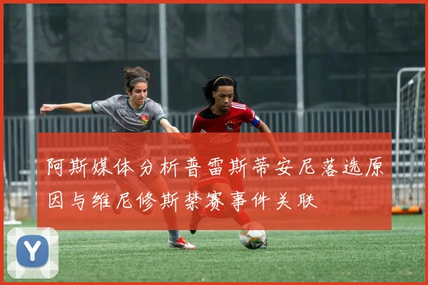阿斯媒体分析普雷斯蒂安尼落选原因与维尼修斯禁赛事件关联
