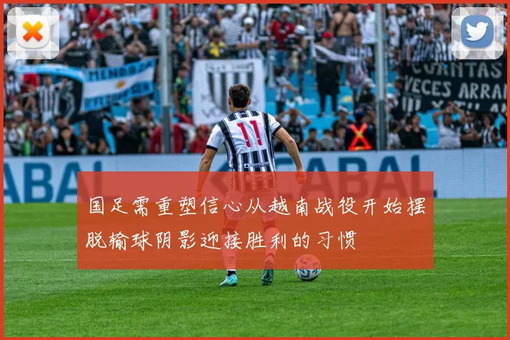 国足需重塑信心从越南战役开始摆脱输球阴影迎接胜利的习惯