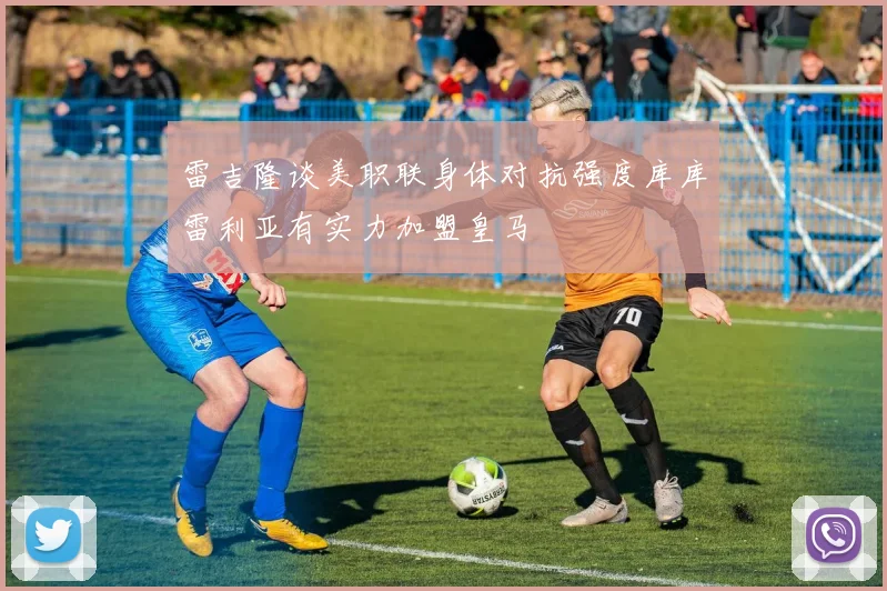 雷吉隆谈美职联身体对抗强度库库雷利亚有实力加盟皇马