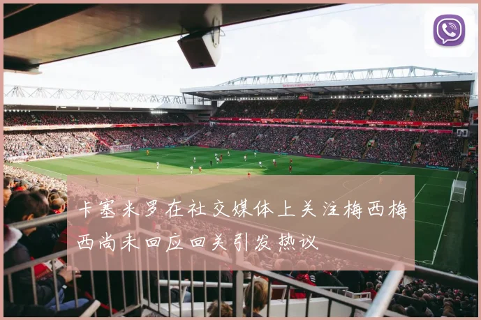 卡塞米罗在社交媒体上关注梅西梅西尚未回应回关引发热议