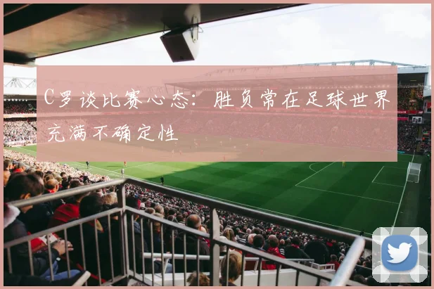 C罗谈比赛心态：胜负常在足球世界充满不确定性