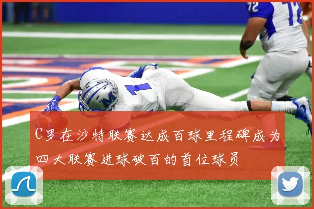 C罗在沙特联赛达成百球里程碑成为四大联赛进球破百的首位球员