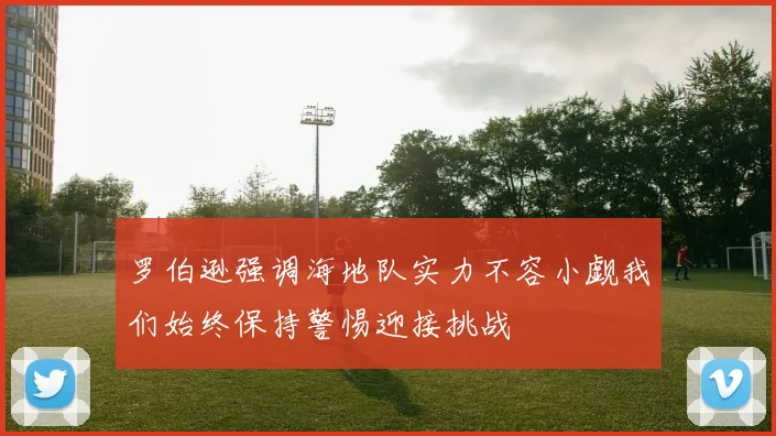 罗伯逊强调海地队实力不容小觑我们始终保持警惕迎接挑战