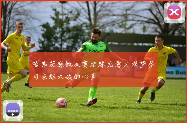 哈弗茨感慨决赛进球无意义渴望参与点球大战的心声