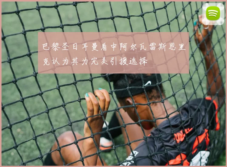 巴黎圣日耳曼看中阿尔瓦雷斯恩里克认为其为完美引援选择