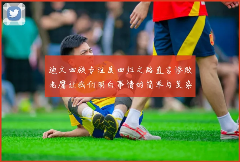 迪文回顾专注度回归之路直言惨败老鹰让我们明白事情的简单与复杂