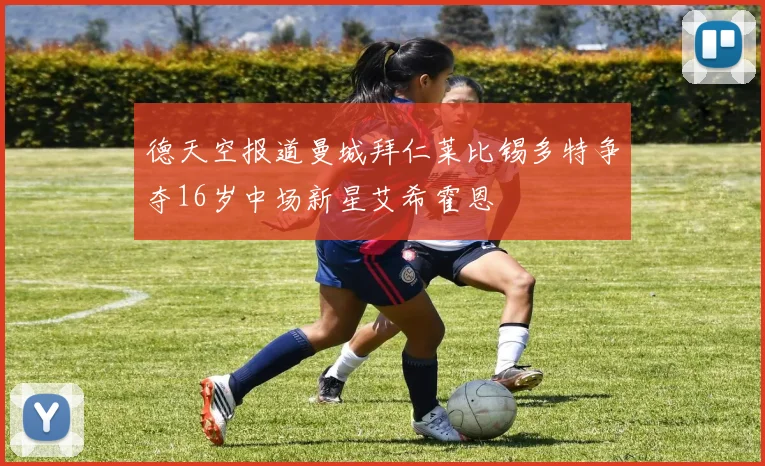 德天空报道曼城拜仁莱比锡多特争夺16岁中场新星艾希霍恩
