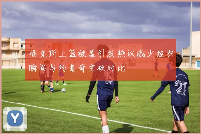 福克斯上篮被盖引发热议威少经典瞬间与约基奇空砍对比