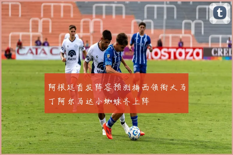 阿根廷首发阵容预测梅西领衔大马丁阿尔马达小蜘蛛齐上阵