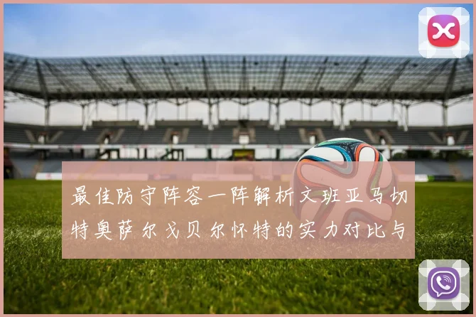 最佳防守阵容一阵解析文班亚马切特奥萨尔戈贝尔怀特的实力对比与展望