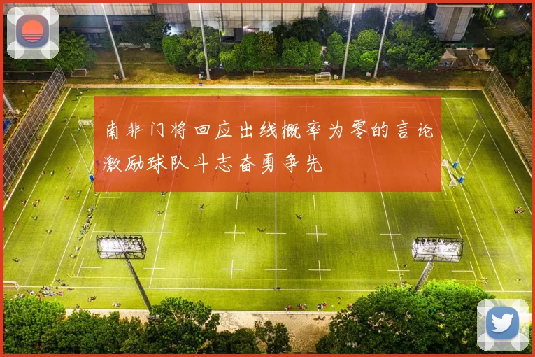 南非门将回应出线概率为零的言论激励球队斗志奋勇争先