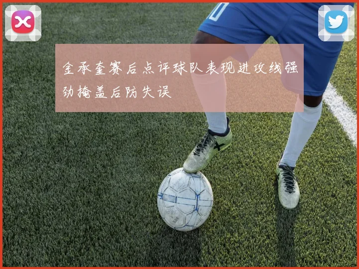 金承奎赛后点评球队表现进攻线强劲掩盖后防失误