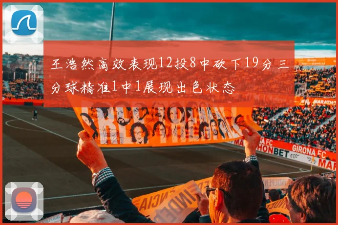 王浩然高效表现12投8中砍下19分三分球精准1中1展现出色状态
