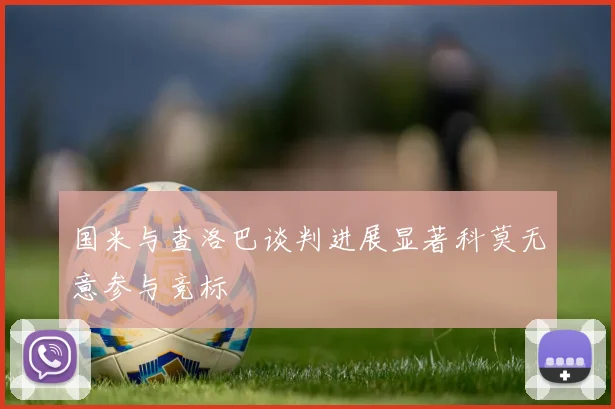 国米与查洛巴谈判进展显著科莫无意参与竞标