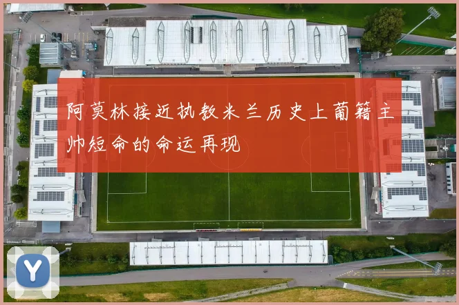 阿莫林接近执教米兰历史上葡籍主帅短命的命运再现