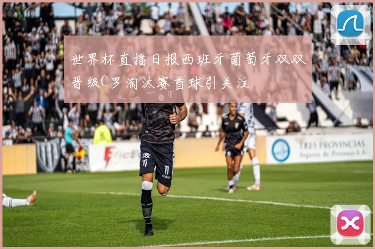 世界杯直播日报西班牙葡萄牙双双晋级C罗淘汰赛首球引关注