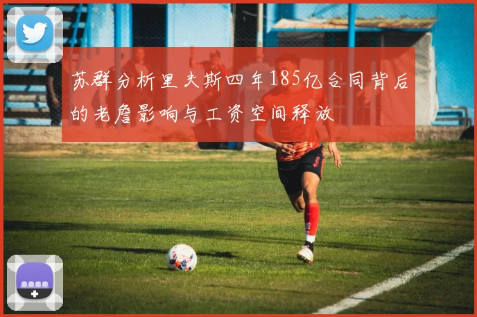 苏群分析里夫斯四年185亿合同背后的老詹影响与工资空间释放