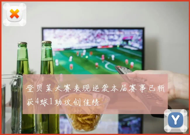 登贝莱大赛表现逆袭本届赛事已斩获4球1助攻创佳绩