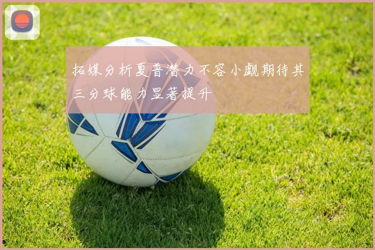 拓媒分析夏普潜力不容小觑期待其三分球能力显著提升