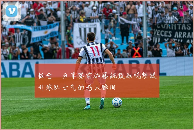 板仓滉分享赛前远藤航鼓励视频提升球队士气的感人瞬间