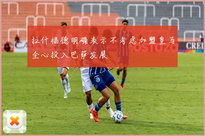 拉什福德明确表示不考虑加盟皇马全心投入巴萨发展