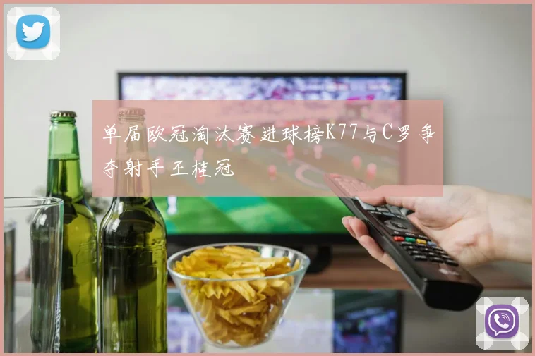 单届欧冠淘汰赛进球榜K77与C罗争夺射手王桂冠