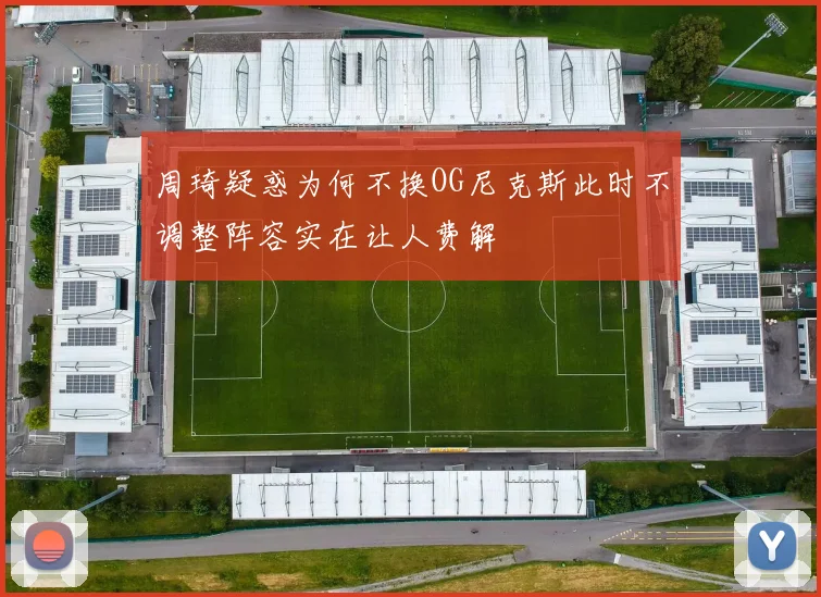 周琦疑惑为何不换OG尼克斯此时不调整阵容实在让人费解