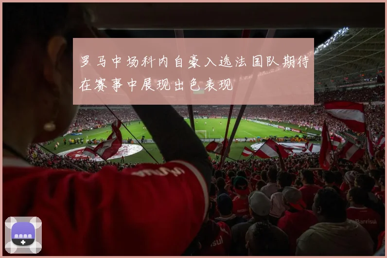 罗马中场科内自豪入选法国队期待在赛事中展现出色表现