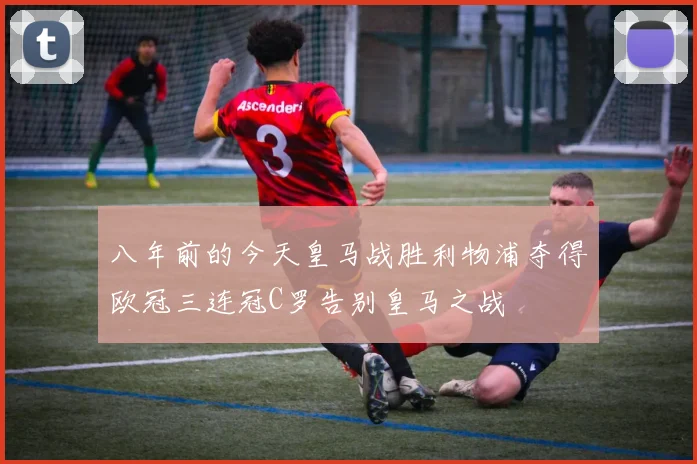 八年前的今天皇马战胜利物浦夺得欧冠三连冠C罗告别皇马之战